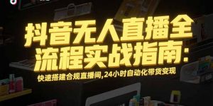 抖音无人直播全流程实战指南:快速搭建合规直播间,24小时自动化带货变现-网创项目