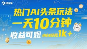 热门AI头条玩法，一天10分钟，收益可观，小白轻松日入1k+【揭秘】-网创项目