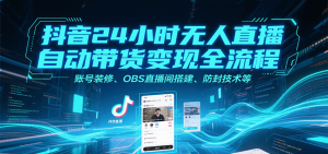 抖音24小时无人直播自动带货变现全流程,账号装修、OBS直播间搭建、防封技术等-网创项目