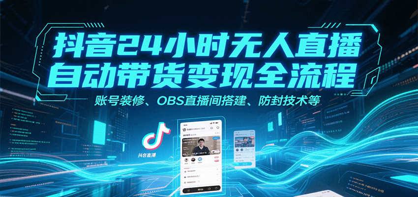 抖音24小时无人直播自动带货变现全流程，账号装修、OBS直播间搭建、防封技术等-网创项目