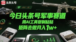 今日头条号军事赛道，用AI工具复制粘贴，矩阵去做月入1w+-网创项目