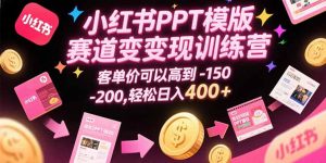 小红书PPT模版赛道变现训练营,客单价可以高到150-200,轻松日入400+-网创项目