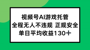 视频号AI游戏托管，全程无人不违规 正规安全，单日平均收益130+-网创项目