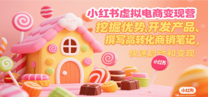 小红书虚拟电商变现营,挖掘优势、开发产品、撰写高转化商销笔记,快速启动和变现-网创项目