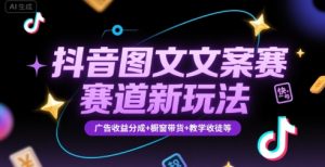 抖音图文文案赛道新玩法,快速养号起号,广告收益分成+橱窗带货+教学收徒等-网创项目