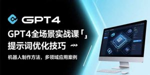 GPT4全场景实战课:提示词优化技巧,机器人制作方法,多领域应用案例-网创项目