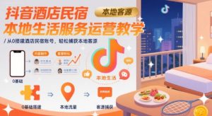 抖音酒店民宿本地生活服务运营教学,从0搭建酒店民宿账号,轻松捕获本地客源-网创项目