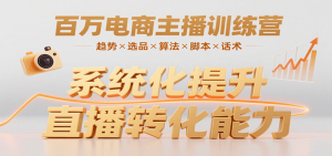 百万电商主播训练营,涵盖趋势/选品/算法/脚本/话术,提升转化能力-网创项目