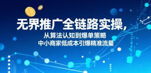 无界推广全链路实操，从算法认知到爆单策略，中小商家低成本引爆精准流量-网创项目
