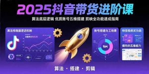 2025抖音带货进阶课:算法底层逻辑,优质账号五维搭建,剪映全功能速成指南-网创项目