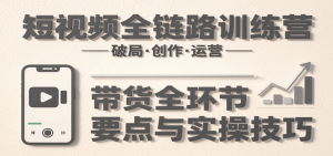 短视频全链路训练营：含破局、创作、运营、带货等多方面，详解各环节要点与实操技巧-网创项目