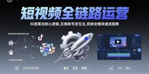 短视频全链路运营:抖音算法核心逻辑,五维账号定位法,剪映全模块速成指南-网创项目