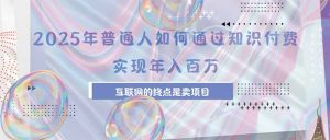 2025年普通人如何通过知识付费年薪百万,互联网的尽头是卖加盟卖项目-网创项目