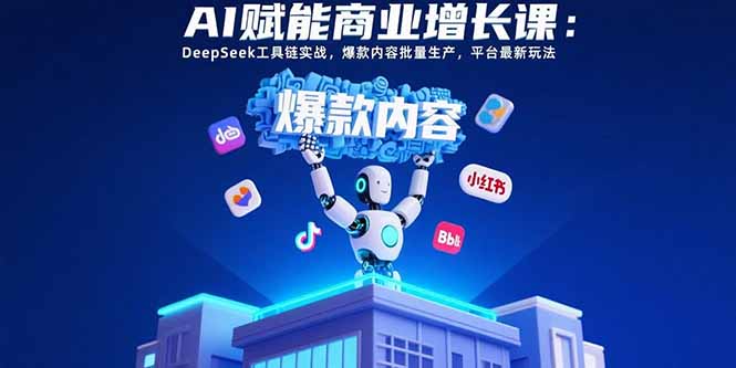 AI赋能商业增长课：DeepSeek工具链实战，爆款内容批量生产，平台最新玩法-网创项目
