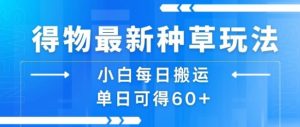 得物最新种草玩法，小白每日搬运单日可得60+-网创项目