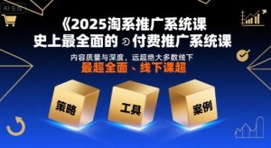 2025淘系推广系统课,史上最全面的付费推广系统课,内容质量与深度,远超绝大多数线下课-网创项目