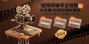 短视频编导全链路:从剪辑/拍摄到爆款策划,打造高变现账号(附模板+大礼包-网创项目