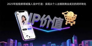 2025年短视频领域人设IP打造：实现从个人出镜到商业成交的闭环转化-网创项目