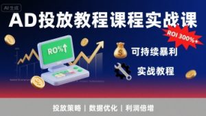 AD投放教程课程实战课,实现广告ROI300%+可持续暴利-网创项目