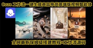 电商人的福音！Coze工作流一键生成”商品带货视频高端版“实操教程，全程保姆级搭建教学教程-网创项目