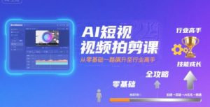 AI短视频拍剪课,全攻略到精通,带你从零基础一路飙升至行业高手-网创项目