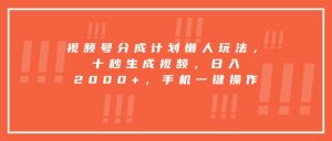 视频号分成计划懒人玩法，十秒生成视频，日入2000+，手机一键操作-网创项目