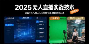 2025无人直播实战技术-8月,涵盖半无人/纯无人/AI实景/绿幕录播等主流玩法-网创项目