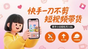 快手一刀不剪短视频带货，新手小白轻松月入8k-网创项目