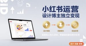 小红书运营设计博主独立变现,实现线上月入过W,零基础也能玩转小红书-网创项目