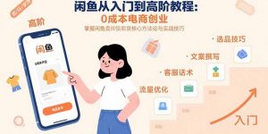 闲鱼从入门到高阶教程：0成本电商创业，掌握闲鱼卖货核心方法论与实战技巧-网创项目