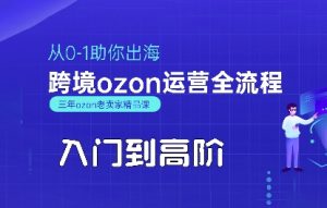 OZON入门到高阶全流程,从0-1助你出海,跨境ozon运营全流程-网创项目