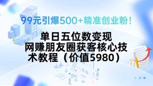 99元引爆500+精准创业粉！单日五位数变现，网赚朋友圈获客核心技术教程…-网创项目