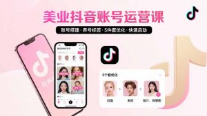 美业账号搭建，养号与标签设置，5件套优化，快速启动抖音运营-网创项目