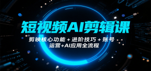 短视频AI剪辑课,剪映核心功能+进阶技巧+账号运营+AI应用全流程-网创项目