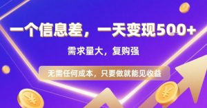 一个信息差，一天变现5张+，需求量大，复购强，无需任何成本，只要做就能见收益【揭秘】-网创项目
