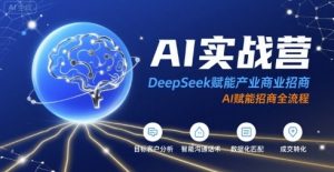 AI实战营:DeepSeek赋能产业商业招商,AI赋能招商全流程-网创项目