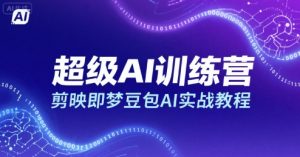 超级AI训练营,剪映即梦豆包AI实战教程-网创项目