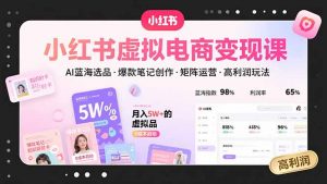 小红书虚拟电商变现课,AI蓝海选品,爆款笔记创作,矩阵运营,高利润玩法-网创项目