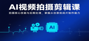 AI视频拍摄剪辑课,拍摄核心技能与后期处理,掌握从创意到成片制作能力-网创项目