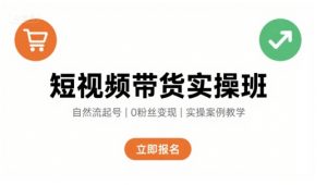 短视频带货实操班,自然流电商快速起号,实现轻松带货变现-网创项目
