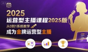 运营型主播课程2025版，从0到1教你成为金牌运营型主播-网创项目