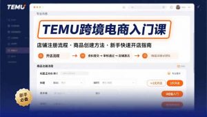 TEMU跨境电商入门课,店铺注册流程,商品创建方法,新手快速开店指南-网创项目