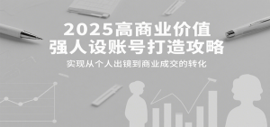 2025高商业价值强人设账号打造攻略，实现从个人出镜到商业成交的转化-网创项目