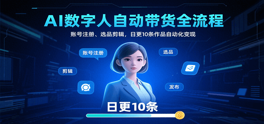 AI数字人自动带货全流程：账号注册、选品剪辑，日更10条作品自动化变现-网创项目