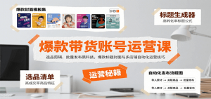 爆款带货账号运营课:选品剪辑、批量发布黑科技,爆款标题封面与多店铺自动化运营技巧-网创项目