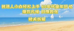 普通人小白轻松上手 80年代童年回忆杀，爆款扎堆，日入数张-网创项目