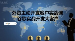 外贸主动开发客户实战课,谷歌实战开发大客户-网创项目
