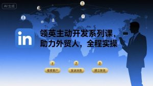 领英主动开发系列课,助力外贸人,全程实操-网创项目