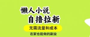 懒人小说自撸拉新，无需流量，一个账号一条作品就可以打爆收益，在家也能轻松做的副业【揭秘】-网创项目