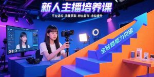 新人主播培养课：平台适应-流量获取-粉丝留存-收益提升 全链路能力突破-网创项目